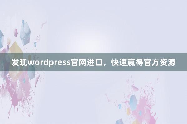 发现wordpress官网进口，快速赢得官方资源