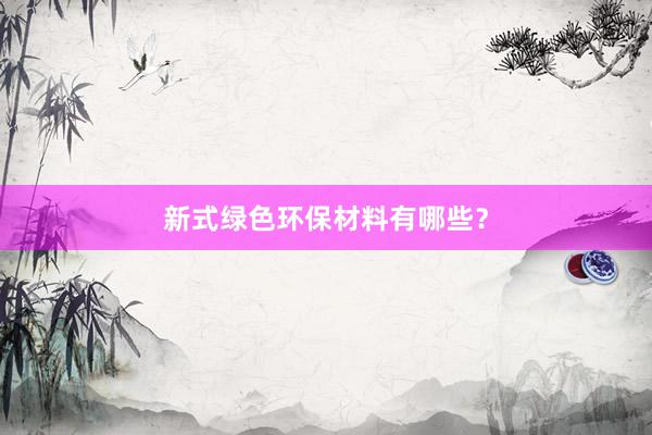新式绿色环保材料有哪些？