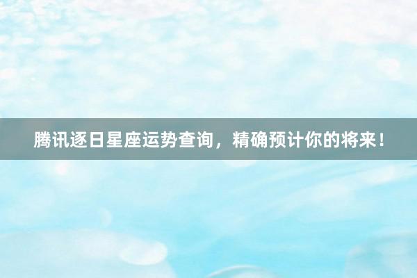 腾讯逐日星座运势查询，精确预计你的将来！