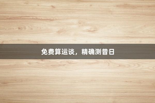 免费算运谈,精确测昔日