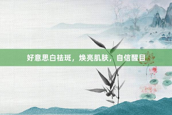 好意思白祛斑，焕亮肌肤，自信醒目